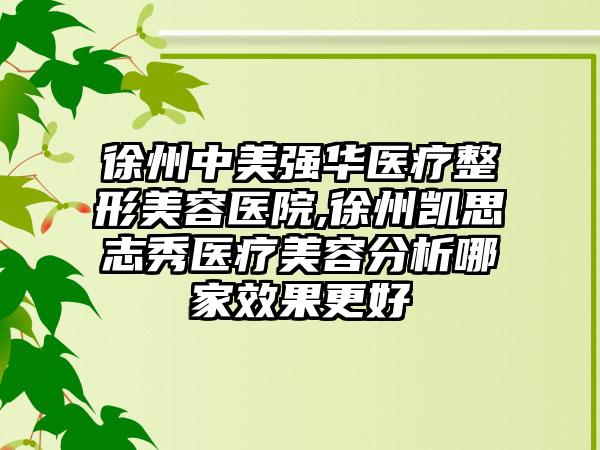 徐州中美强华医疗整形美容医院,徐州凯思志秀医疗美容分析哪家效果更好