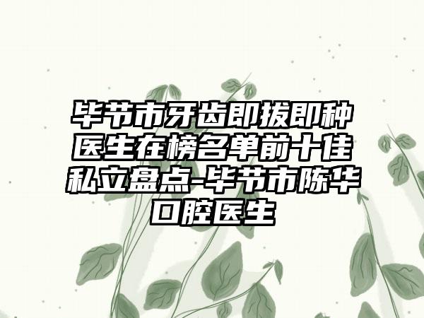 毕节市牙齿即拔即种医生在榜名单前十佳私立盘点-毕节市陈华口腔医生