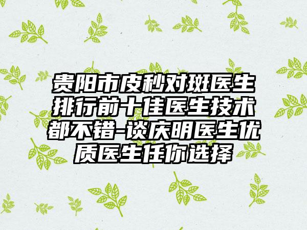 贵阳市皮秒对斑医生排行前十佳医生技术都不错-谈庆明医生优质医生任你选择