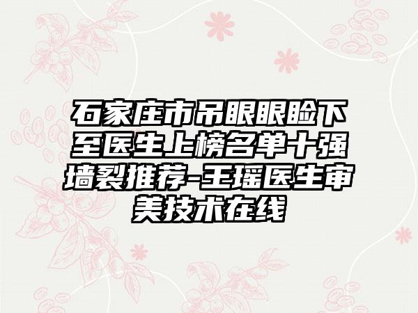 石家庄市吊眼眼睑下至医生上榜名单十强墙裂推荐-王瑶医生审美技术在线