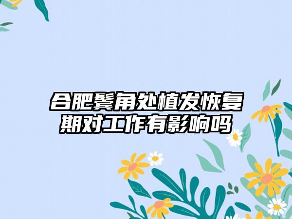 合肥鬓角处植发恢复期对工作有影响吗