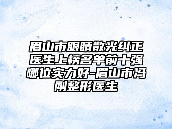 眉山市眼睛散光纠正医生上榜名单前十强哪位实力好-眉山市冯刚整形医生