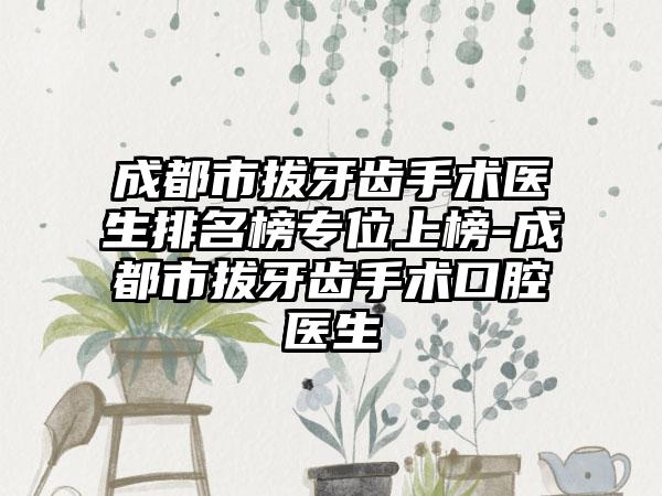 成都市拔牙齿手术医生排名榜专位上榜-成都市拔牙齿手术口腔医生