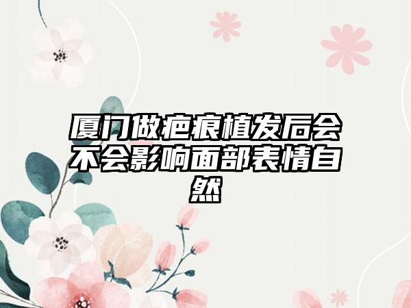 厦门做疤痕植发后会不会影响面部表情自然