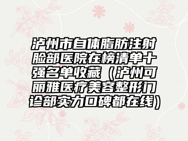 泸州市自体脂肪注射脸部医院在榜清单十强名单收藏（泸州可丽雅医疗美容整形门诊部实力口碑都在线）