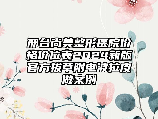 邢台尚美整形医院价格价位表2024新版官方拔草附电波拉皮做案例