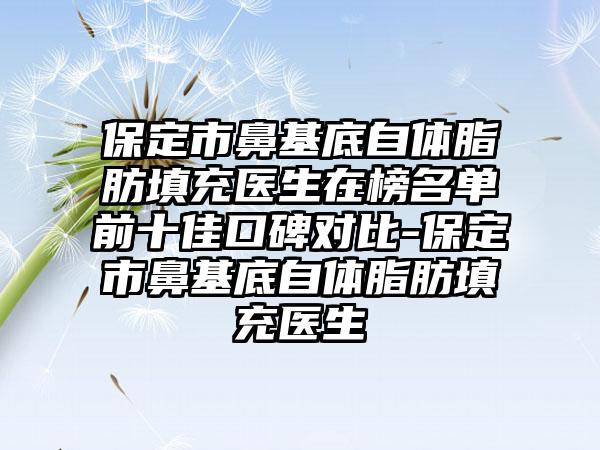 保定市鼻基底自体脂肪填充医生在榜名单前十佳口碑对比-保定市鼻基底自体脂肪填充医生