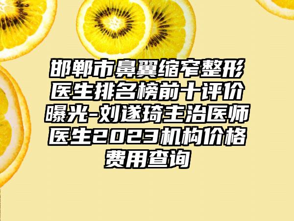 邯郸市鼻翼缩窄整形医生排名榜前十评价曝光-刘遂琦主治医师医生2023机构价格费用查询