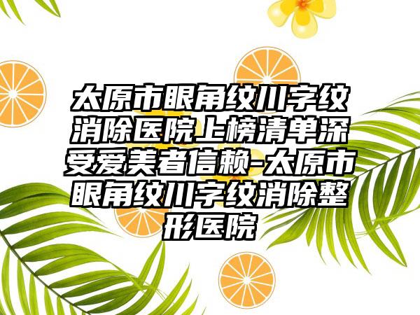 太原市眼角纹川字纹消除医院上榜清单深受爱美者信赖-太原市眼角纹川字纹消除整形医院