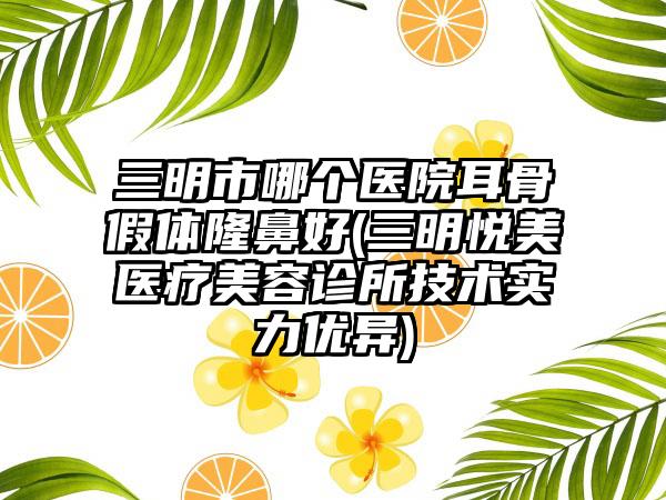 三明市哪个医院耳骨假体隆鼻好(三明悦美医疗美容诊所技术实力优异)