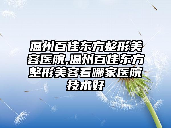 温州百佳东方整形美容医院,温州百佳东方整形美容看哪家医院技术好