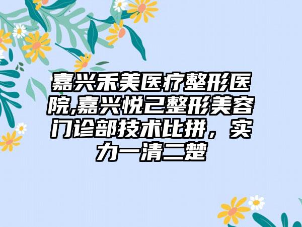 嘉兴禾美医疗整形医院,嘉兴悦己整形美容门诊部技术比拼，实力一清二楚