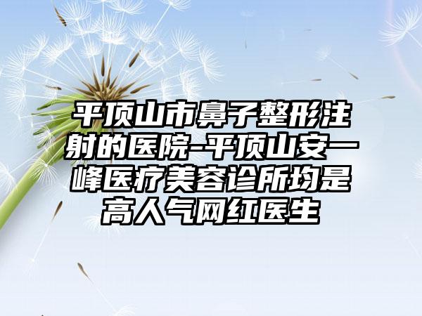 平顶山市鼻子整形注射的医院-平顶山安一峰医疗美容诊所均是高人气网红医生