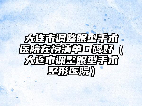 大连市调整眼型手术医院在榜清单口碑好（大连市调整眼型手术整形医院）