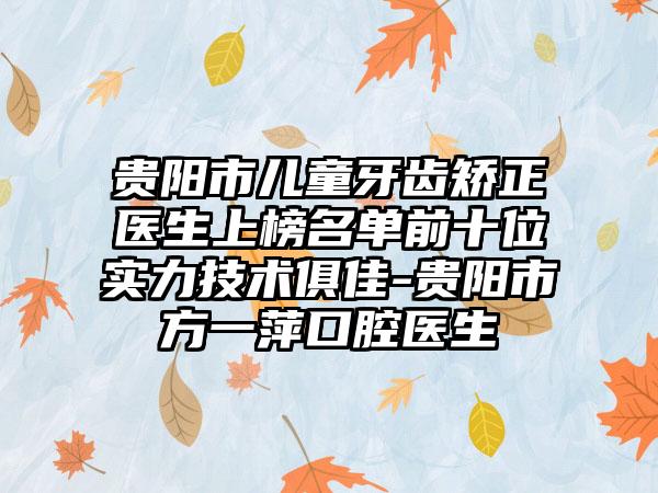 贵阳市儿童牙齿矫正医生上榜名单前十位实力技术俱佳-贵阳市方一萍口腔医生