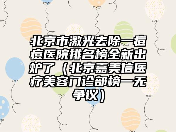 北京市激光去除一痘痘医院排名榜全新出炉了（北京嘉美信医疗美容门诊部榜一无争议）