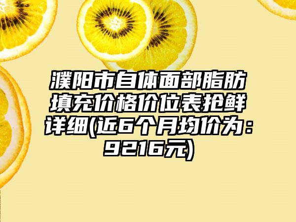 濮阳市自体面部脂肪填充价格价位表抢鲜详细(近6个月均价为：9216元)