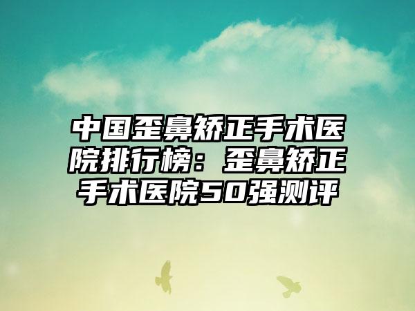 中国歪鼻矫正手术医院排行榜：歪鼻矫正手术医院50强测评