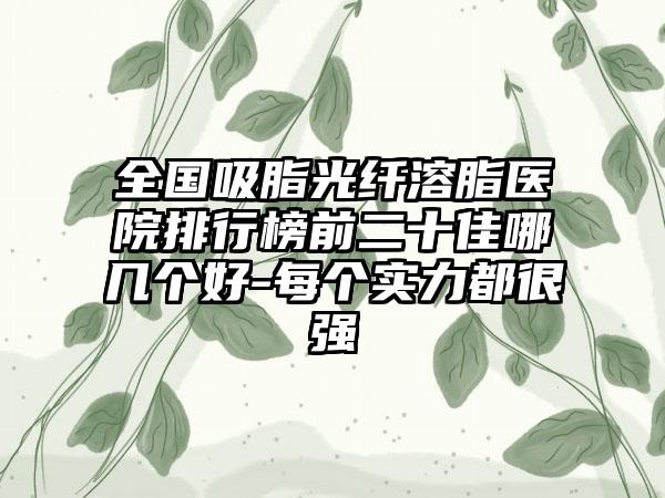 全国吸脂光纤溶脂医院排行榜前二十佳哪几个好-每个实力都很强