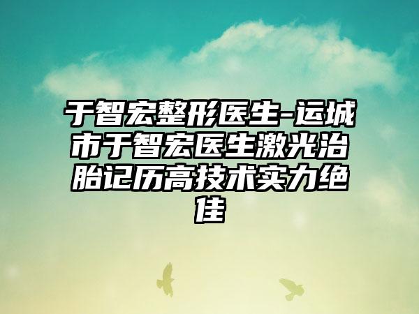 于智宏整形医生-运城市于智宏医生激光治胎记历高技术实力绝佳