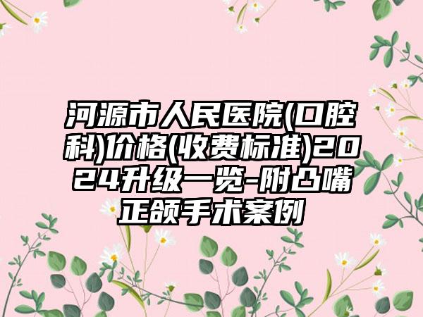 河源市人民医院(口腔科)价格(收费标准)2024升级一览-附凸嘴正颌手术案例