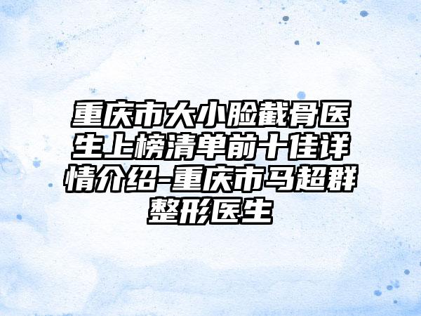 重庆市大小脸截骨医生上榜清单前十佳详情介绍-重庆市马超群整形医生