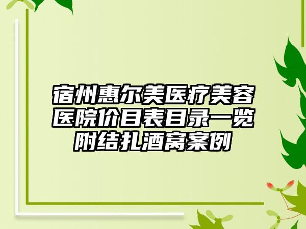 宿州惠尔美医疗美容医院价目表目录一览附结扎酒窝案例