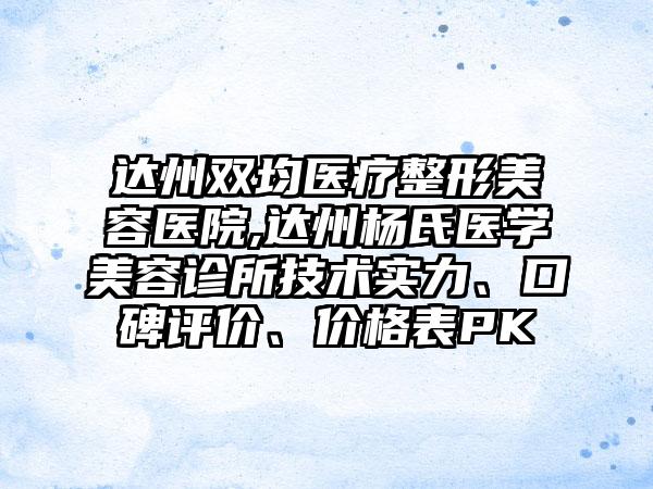 达州双均医疗整形美容医院,达州杨氏医学美容诊所技术实力、口碑评价、价格表PK