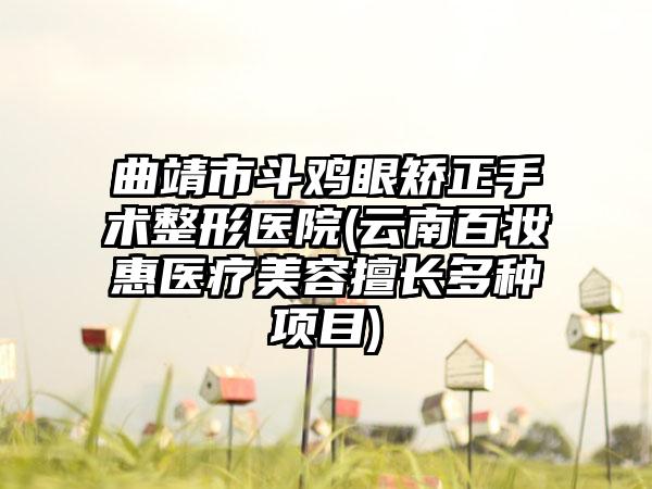 曲靖市斗鸡眼矫正手术整形医院(云南百妆惠医疗美容擅长多种项目)