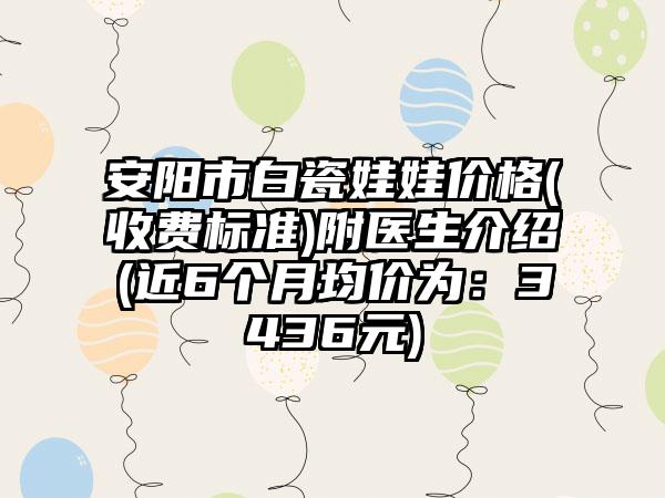 安阳市白瓷娃娃价格(收费标准)附医生介绍(近6个月均价为：3436元)