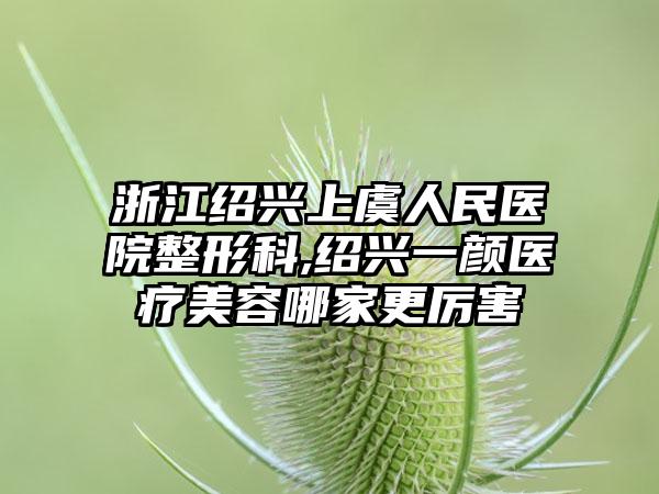 浙江绍兴上虞人民医院整形科,绍兴一颜医疗美容哪家更厉害