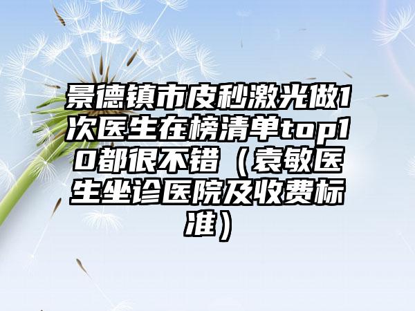 景德镇市皮秒激光做1次医生在榜清单top10都很不错（袁敏医生坐诊医院及收费标准）