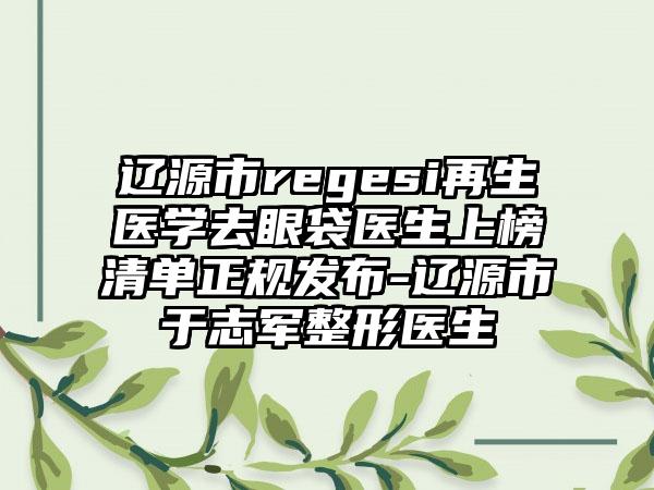 辽源市regesi再生医学去眼袋医生上榜清单正规发布-辽源市于志军整形医生