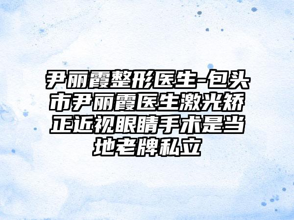 尹丽霞整形医生-包头市尹丽霞医生激光矫正近视眼睛手术是当地老牌私立