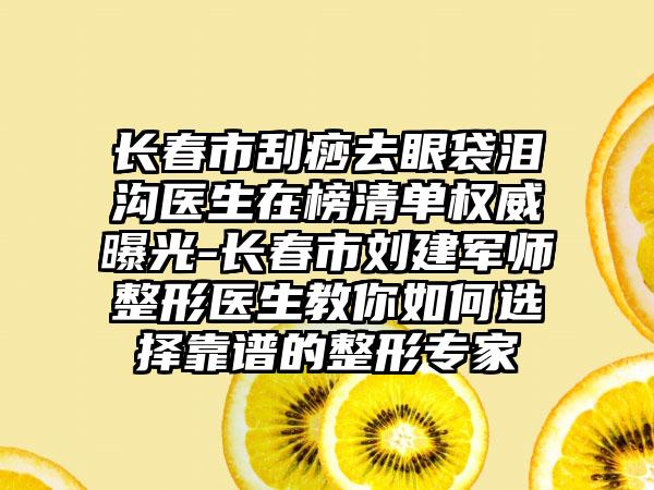 长春市刮痧去眼袋泪沟医生在榜清单权威曝光-长春市刘建军师整形医生教你如何选择靠谱的整形专家