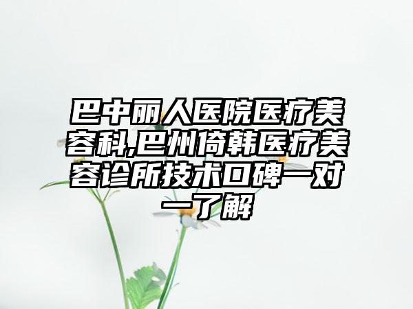 巴中丽人医院医疗美容科,巴州倚韩医疗美容诊所技术口碑一对一了解