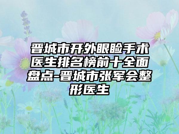 晋城市开外眼睑手术医生排名榜前十全面盘点-晋城市张军会整形医生