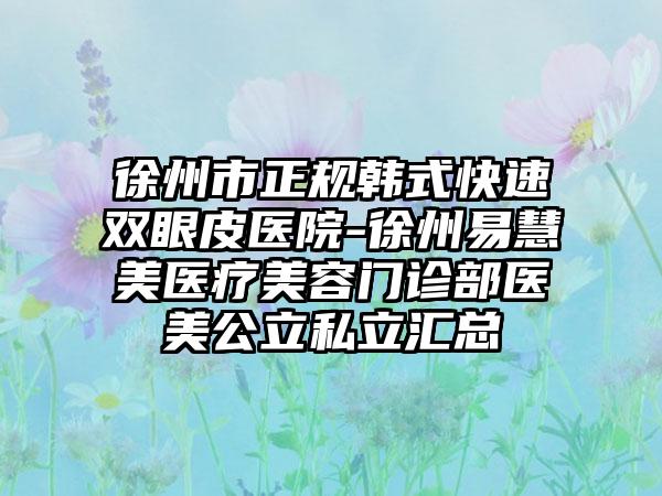 徐州市正规韩式快速双眼皮医院-徐州易慧美医疗美容门诊部医美公立私立汇总