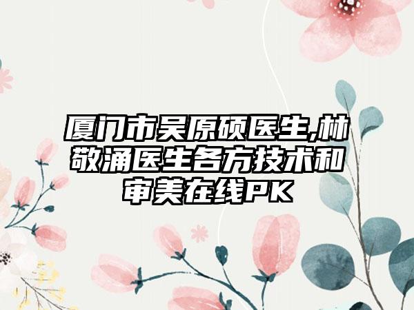 厦门市吴原硕医生,林敬涌医生各方技术和审美在线PK