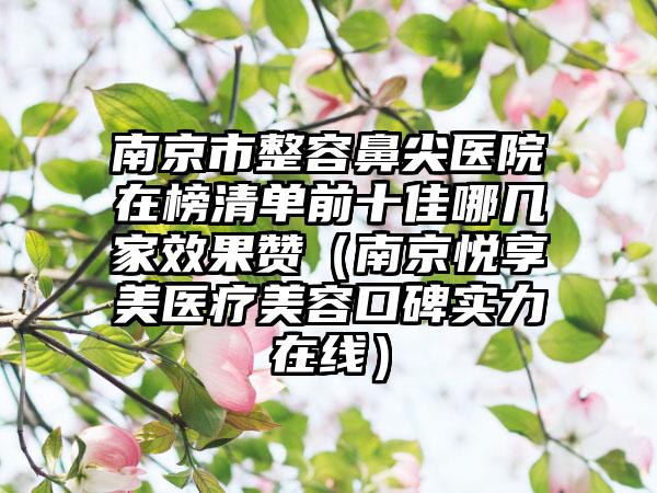 南京市整容鼻尖医院在榜清单前十佳哪几家效果赞（南京悦享美医疗美容口碑实力在线）