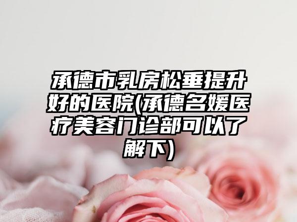 承德市乳房松垂提升好的医院(承德名媛医疗美容门诊部可以了解下)