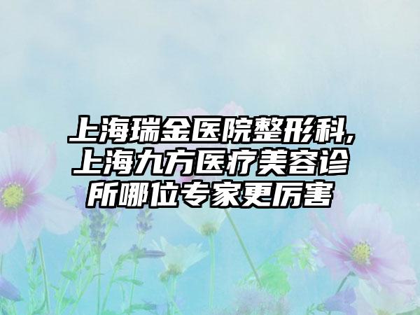 上海瑞金医院整形科,上海九方医疗美容诊所哪位专家更厉害