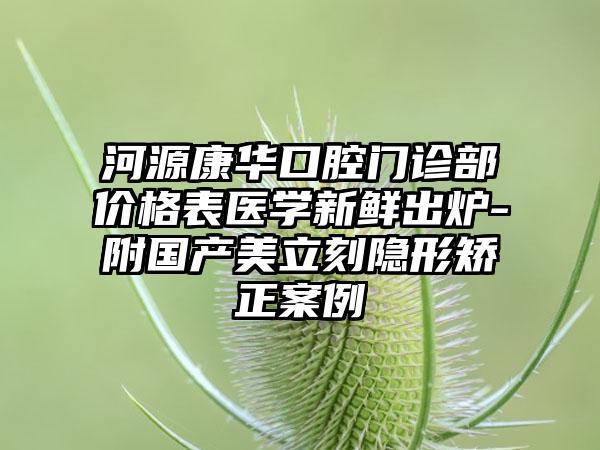 河源康华口腔门诊部价格表医学新鲜出炉-附国产美立刻隐形矫正案例