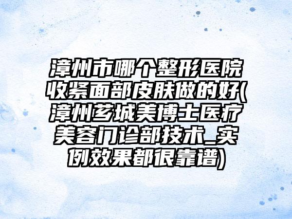 漳州市哪个整形医院收紧面部皮肤做的好(漳州芗城美博士医疗美容门诊部技术_实例效果都很靠谱)