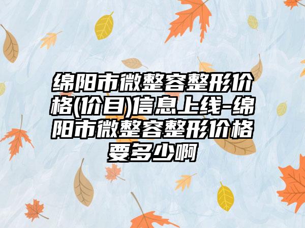 绵阳市微整容整形价格(价目)信息上线-绵阳市微整容整形价格要多少啊