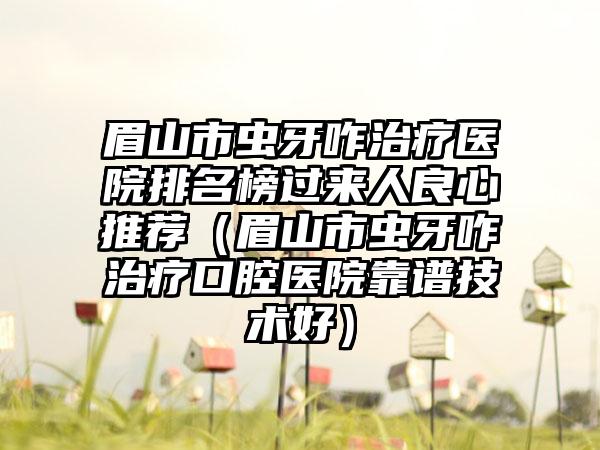 眉山市虫牙咋治疗医院排名榜过来人良心推荐（眉山市虫牙咋治疗口腔医院靠谱技术好）