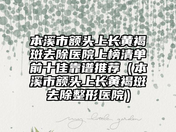 本溪市额头上长黄褐斑去除医院上榜清单前十佳靠谱推荐（本溪市额头上长黄褐斑去除整形医院）