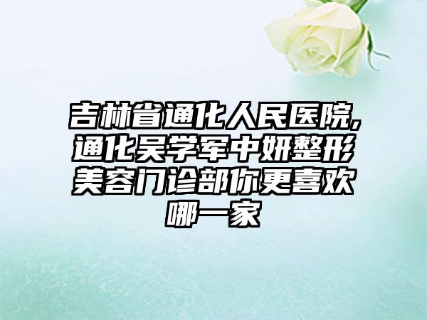 吉林省通化人民医院,通化吴学军中妍整形美容门诊部你更喜欢哪一家