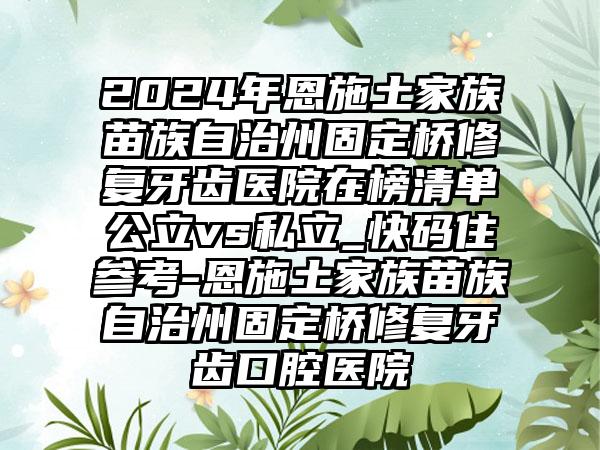 2024年恩施土家族苗族自治州固定桥修复牙齿医院在榜清单公立vs私立_快码住参考-恩施土家族苗族自治州固定桥修复牙齿口腔医院