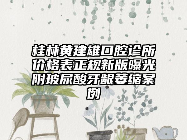 桂林黄建雄口腔诊所价格表正规新版曝光附玻尿酸牙龈萎缩案例